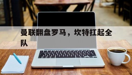开云体育入口-曼联翻盘罗马，坎特扛起全队